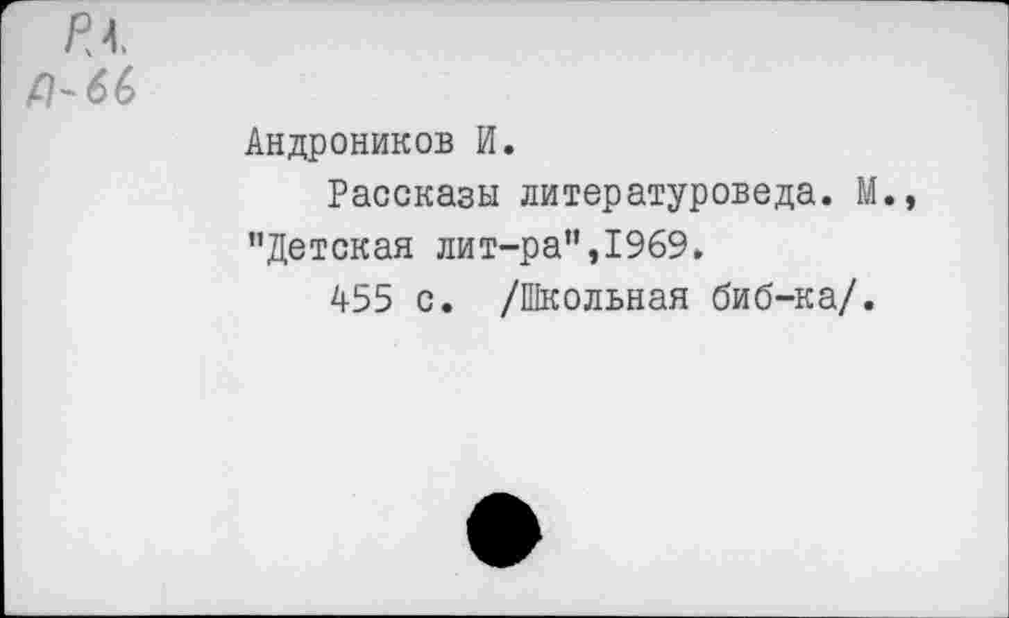 ﻿Андроников И.
Рассказы литературоведа. М., "Детская лит-ра",1969.
455 с. /Школьная биб-ка/.